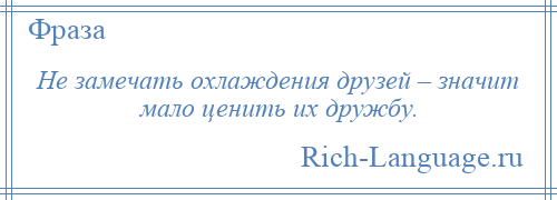 
    Не замечать охлаждения друзей – значит мало ценить их дружбу.