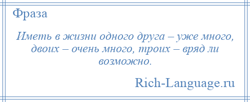 
    Иметь в жизни одного друга – уже много, двоих – очень много, троих – вряд ли возможно.