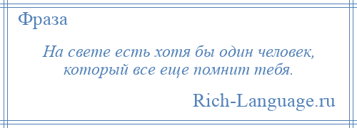 
    На свете есть хотя бы один человек, который все еще помнит тебя.