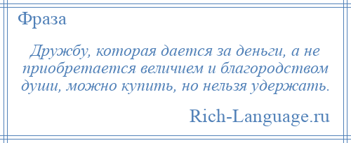 
    Дружбу, которая дается за деньги, а не приобретается величием и благородством души, можно купить, но нельзя удержать.