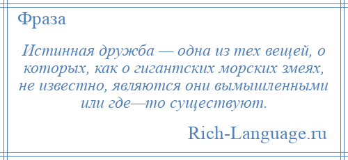 
    Истинная дружба — одна из тех вещей, о которых, как о гигантских морских змеях, не известно, являются они вымышленными или где—то существуют.