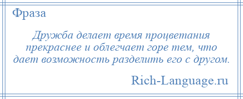 
    Дружба делает время процветания прекраснее и облегчает горе тем, что дает возможность разделить его с другом.