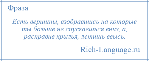 
    Есть вершины, взобравшись на которые ты больше не спускаешься вниз, а, расправив крылья, летишь ввысь.