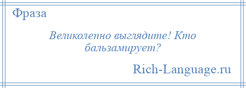 
    Великолепно выглядите! Кто бальзамирует?