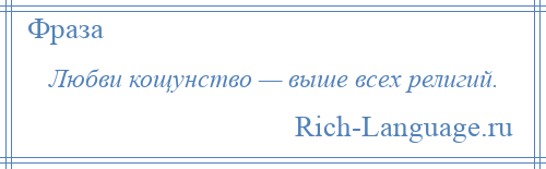 
    Любви кощунство — выше всех религий.