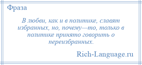 
    В любви, как и в политике, славят избранных, но, почему—то, только в политике принято говорить о переизбранных.