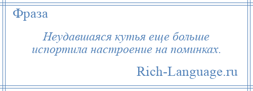 
    Неудавшаяся кутья еще больше испортила настроение на поминках.