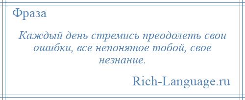 
    Каждый день стремись преодолеть свои ошибки, все непонятое тобой, свое незнание.