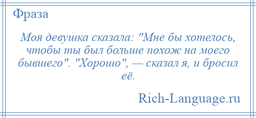 
    Моя девушка сказала: Мне бы хотелось, чтобы ты был больше похож на моего бывшего . Хорошо , — сказал я, и бросил её.