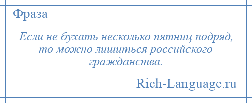 
    Если не бухать несколько пятниц подряд, то можно лишиться российского гражданства.