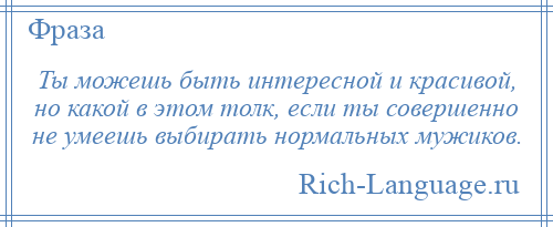 
    Ты можешь быть интересной и красивой, но какой в этом толк, если ты совершенно не умеешь выбирать нормальных мужиков.