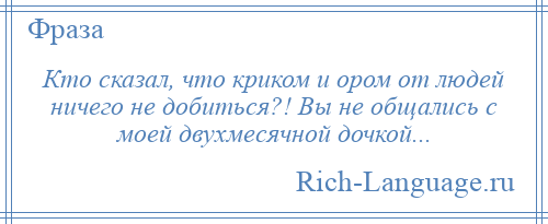 
    Кто сказал, что криком и ором от людей ничего не добиться?! Вы не общались с моей двухмесячной дочкой...