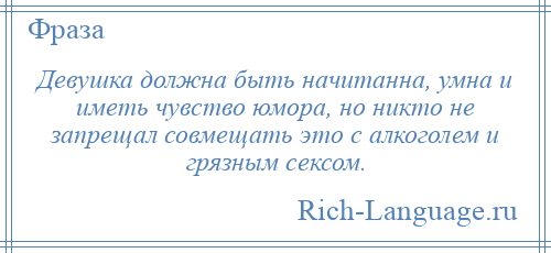 
    Девушка должна быть начитанна, умна и иметь чувство юмора, но никто не запрещал совмещать это с алкоголем и грязным сексом.