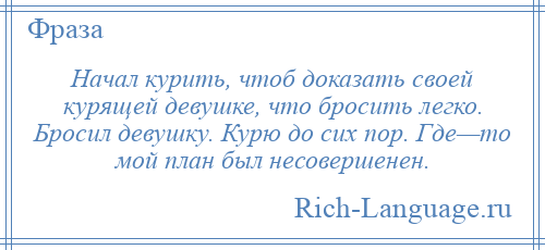 
    Начал курить, чтоб доказать своей курящей девушке, что бросить легко. Бросил девушку. Курю до сих пор. Где—то мой план был несовершенен.