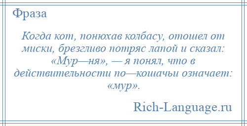 
    Когда кот, понюхав колбасу, отошел от миски, брезгливо потряс лапой и сказал: «Мур—ня», — я понял, что в действительности по—кошачьи означает: «мур».