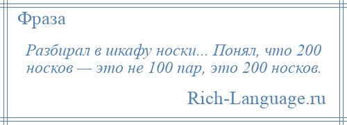 
    Разбирал в шкафу носки... Понял, что 200 носков — это не 100 пар, это 200 носков.