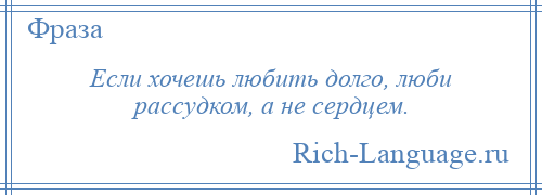 
    Если хочешь любить долго, люби рассудком, а не сердцем.