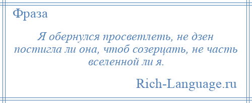 
    Я обернулся просветлеть, не дзен постигла ли она, чтоб созерцать, не часть вселенной ли я.