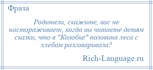 
    Родители, скажите, вас не настораживает, когда вы читаете детям сказки, что в Колобке половина леса с хлебом разговаривала?