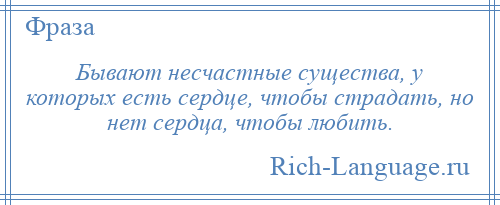 
    Бывают несчастные существа, у которых есть сердце, чтобы страдать, но нет сердца, чтобы любить.