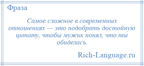
    Самое сложное в современных отношениях — это подобрать достойную цитату, чтобы мужик понял, что ты обиделась.