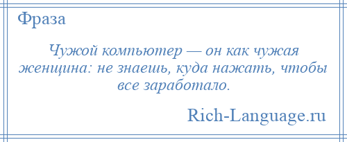 
    Чужой компьютер — он как чужая женщина: не знаешь, куда нажать, чтобы все заработало.