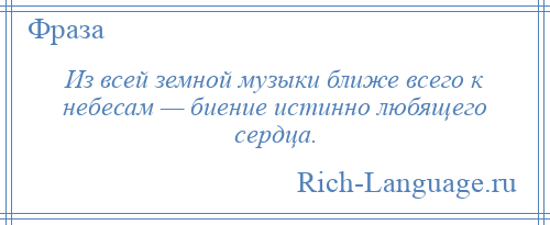 
    Из всей земной музыки ближе всего к небесам — биение истинно любящего сердца.
