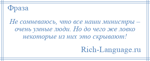 
    Не сомневаюсь, что все наши министры – очень умные люди. Но до чего же ловко некоторые из них это скрывают!