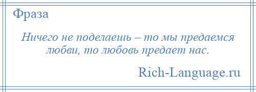 
    Ничего не поделаешь – то мы предаемся любви, то любовь предает нас.