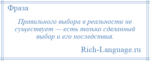 
    Правильного выбора в реальности не существует — есть только сделанный выбор и его последствия.
