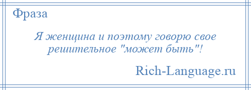 
    Я женщина и поэтому говорю свое решительное может быть !