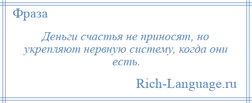 
    Деньги счастья не приносят, но укрепляют нервную систему, когда они есть.