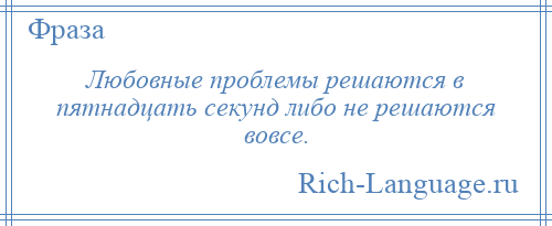 
    Любовные проблемы решаются в пятнадцать секунд либо не решаются вовсе.