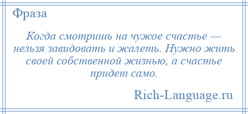 
    Когда смотришь на чужое счастье — нельзя завидовать и жалеть. Нужно жить своей собственной жизнью, а счастье придет само.
