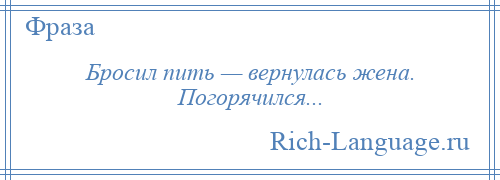 
    Бросил пить — вернулась жена. Погорячился...