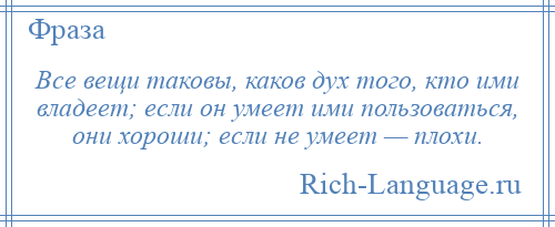 
    Все вещи таковы, каков дух того, кто ими владеет; если он умеет ими пользоваться, они хороши; если не умеет — плохи.