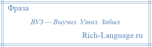 
    ВУЗ — Выучил. Узнал. Забыл.