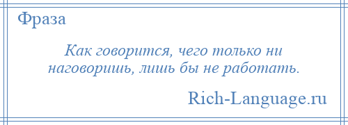 
    Как говорится, чего только ни наговоришь, лишь бы не работать.