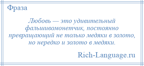 
    Любовь — это удивительный фальшивомонетчик, постоянно превращающий не только медяки в золото, но нередко и золото в медяки.