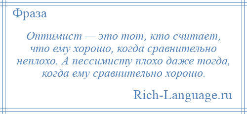 
    Оптимист — это тот, кто считает, что ему хорошо, когда сравнительно неплохо. А пессимисту плохо даже тогда, когда ему сравнительно хорошо.