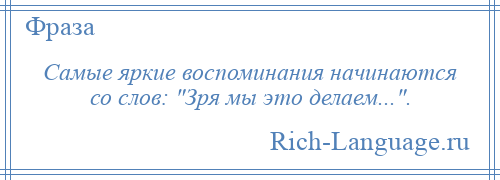 
    Самые яркие воспоминания начинаются со слов: Зря мы это делаем... .