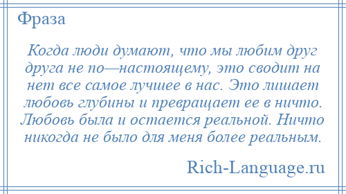 
    Когда люди думают, что мы любим друг друга не по—настоящему, это сводит на нет все самое лучшее в нас. Это лишает любовь глубины и превращает ее в ничто. Любовь была и остается реальной. Ничто никогда не было для меня более реальным.
