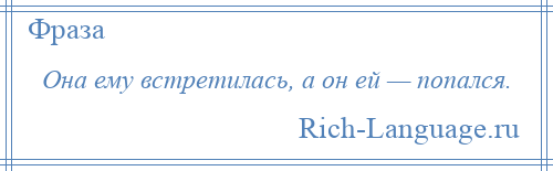 
    Она ему встретилась, а он ей — попался.