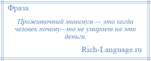 
    Прожиточный минимум — это когда человек почему—то не умирает на эти деньги.