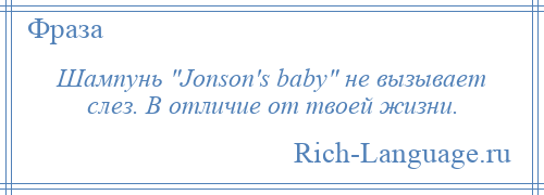 
    Шампунь Jonson's baby не вызывает слез. В отличие от твоей жизни.