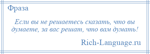 
    Если вы не решаетесь сказать, что вы думаете, за вас решат, что вам думать!