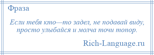 
    Если тебя кто—то задел, не подавай виду, просто улыбайся и молча точи топор.