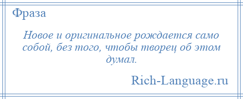 
    Новое и оригинальное рождается само собой, без того, чтобы творец об этом думал.