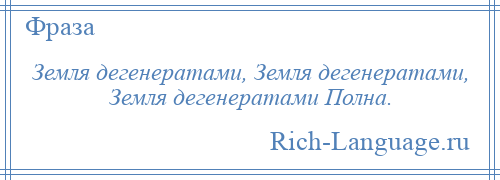 
    Земля дегенератами, Земля дегенератами, Земля дегенератами Полна.