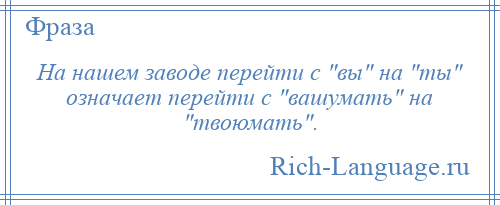 
    На нашем заводе перейти с вы на ты означает перейти с вашумать на твоюмать .